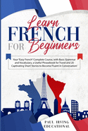 Learn French for Beginners: Your Easy French Complete Course, with Basic Grammar and Vocabulary, a Useful Phrasebook for Travel and 20 Captivating Short Stories to Become Fluent in Conversation!