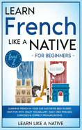 Learn French Like a Native for Beginners - Level 2: Learning French in Your Car Has Never Been Easier! Have Fun with Crazy Vocabulary, Daily Used Phrases, Exercises & Correct Pronunciations
