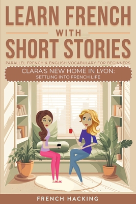 Learn French With Short Stories - Parallel French & English Vocabulary for Beginners. Clara's New Home in Lyon: Settling into French Life - French Hacking