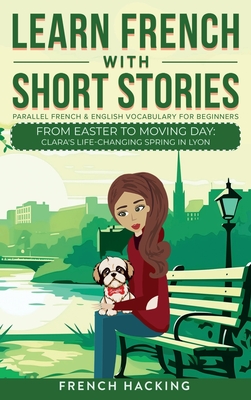 Learn French With Short Stories - Parallel French & English Vocabulary for Beginners. From Easter to Moving Day: Clara's Life-Changing Spring in Lyon - French Hacking