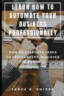 Learn How to Automate Your Business Professionally: How to Delegate Tasks to Freelancers, Discover the Power of Outsourcing