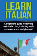 Learn Italian: A Beginner's Guide to Learning Basic Italian Fast, Including Useful Common Words and Phrases!