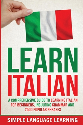 Learn Italian: A Comprehensive Guide to Learning Italian for Beginners, Including Grammar and 2500 Popular Phrases - Learning, Simple Language