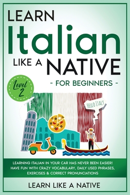 Learn Italian Like a Native for Beginners - Level 2: Learning Italian in Your Car Has Never Been Easier! Have Fun with Crazy Vocabulary, Daily Used Phrases, Exercises & Correct Pronunciations - Learn Like a Native