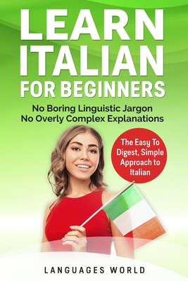 Learn Italian: No Boring Linguistic Jargon. No Overly Complex Explanations. The Easy to Digest, Simple Approach to Italian - World, Languages