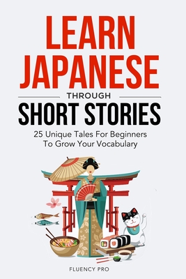 Learn Japanese Through Short Stories: 25 Unique Tales For Beginners To Grow Your Vocabulary - Pro, Fluency