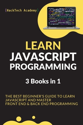 Learn JavaScript Programming: 3 Books in 1 - The Best Beginner's Guide to Learn JavaScript and Master Front End & Back End Programming - Hacktech Academy