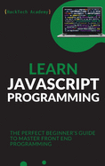 Learn JavaScript Programming: The Perfect Beginner's Guide to Master Front End Programming