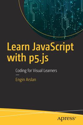 Learn JavaScript with P5.Js: Coding for Visual Learners - Arslan, Engin