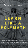 Learn Like a Polymath: How to Teach Yourself Anything, Develop Multidisciplinary Expertise, and Become Irreplaceable