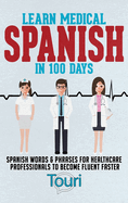 Learn Medical Spanish in 100 Days: Spanish Words & Phrases for Healthcare Professionals to Become Fluent Faster