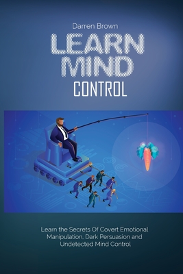 Learn Mind Control: Learn the Secrets of Covert Emotional Manipulation, Dark Persuasion and Undetected Mind Control - Brown, Darren