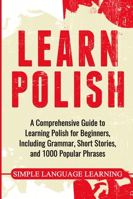 Learn Polish: A Comprehensive Guide to Learning Polish for Beginners, Including Grammar, Short Stories and 1000 Popular Phrases - Learning, Simple Language