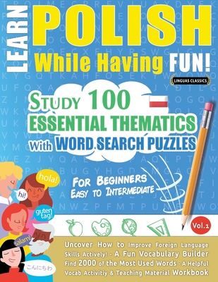 Learn Polish While Having Fun! - For Beginners: EASY TO INTERMEDIATE - STUDY 100 ESSENTIAL THEMATICS WITH WORD SEARCH PUZZLES - VOL.1 - Uncover How to Improve Foreign Language Skills Actively! - A Fun Vocabulary Builder. - Linguas Classics