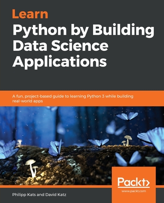 Learn Python by Building Data Science Applications: A fun, project-based guide to learning Python 3 while building real-world apps - Kats, Philipp, and Katz, David