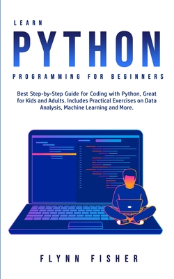 Learn Python Programming for Beginners: The Best Step-by-Step Guide for Coding with Python, Great for Kids and Adults. Includes Practical Exercises on Data Analysis, Machine Learning and More. - Fisher, Flynn