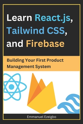 Learn React.js, Tailwind CSS, and Firebase: Building Your First Product Management System - Ezeigbo, Emmanuel