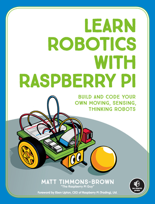 Learn Robotics with Raspberry Pi: Build and Code Your Own Moving, Sensing, Thinking Robots - Timmons-Brown, Matt