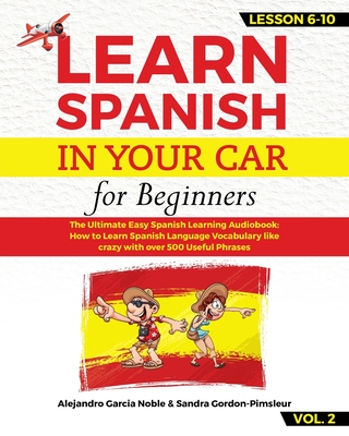 LEARN SPANISH IN YOUR CAR for beginners: The Ultimate Easy Spanish Learning Audiobook: How to Learn Spanish Language Vocabulary like crazy with over 500 Useful Phrases. Lesson 6-10 VOL. 2 - Gordon-Pimsleur, Sandra, and Garcia Noble, Alejandro