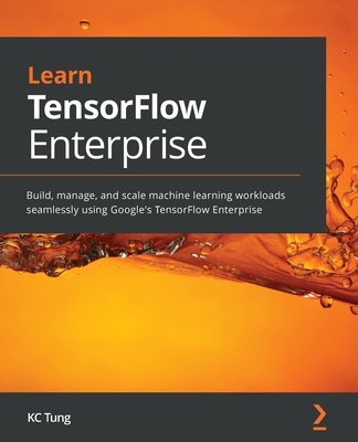 Learn TensorFlow Enterprise: Build, manage, and scale machine learning workloads seamlessly using Google's TensorFlow Enterprise - Tung, KC