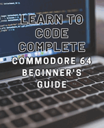 Learn to Code: Complete Commodore 64 Beginner's Guide: Master the Basics of Coding with this Comprehensive Guide to Programming on the Iconic Commodore 64