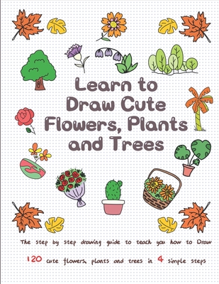 Learn to Draw Cute Flowers, Plants and Trees: The Step by Step Drawing Guide to Teach You How to Draw 120 Cute Flowers, Plants and Trees In 4 Simple Steps - T, Jay
