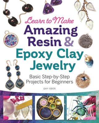 Learn to Make Amazing Resin & Epoxy Clay Jewelry: Basic Step-By-Step Projects for Beginners - Isber, Gay