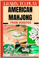 Learn to Play American Mahjong from Scratch: Demystify Guide To Play American Mah-Jongg Like A Pro, Master The Rules, Variations & Secret Tricks And Strategies To Win Big For Beginners