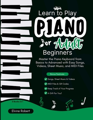 Learn to Play Piano for Adult Beginners: Master the Piano Keyboard from Basics to Advanced with Easy Songs, Videos, Sheet Music, and MIDI Files - Robert, Elvine