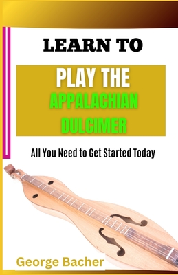 Learn to Play the Appalachian Dulcimer: All You Need To Get Started Today - Bacher, George