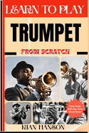 Learn to Play Trumpet from Scratch: Beginners Guide To Mastering Trumpet Playing, Demystify Music Theory, Proven Polyrhythm Techniques, Skill To Become Expert And Everything Needed To Learn
