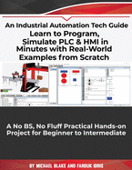 Learn to Program, Simulate PLC & HMI in Minutes with Real-World Examples from Scratch. A No BS, No Fluff Practical Hands-on Project for Beginner to Intermediate: An Industrial Automation Tech Guide