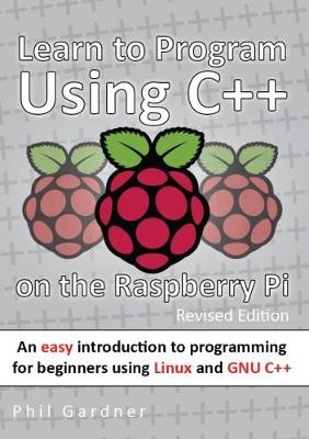 Learn to Program Using C++ on the Raspberry Pi: An easy introduction to programming for beginners using Linux and GNU C++ - Gardner, Phil, and Carne, Louise (Editor)