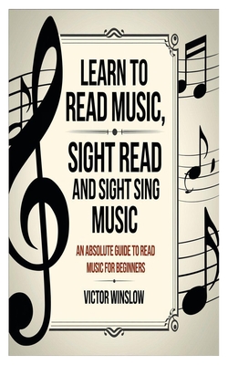 Learn to Read Music, Sight Read and Sight Siing Music: An Absolute Guide To Read Music For Beginners - Winslow, Victor