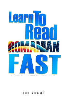 Learn To Read Romanian Fast: Grammar, Short Stories, Conversations and Signs and Scenarios to speed up Romanian Learning - Adams, Jon