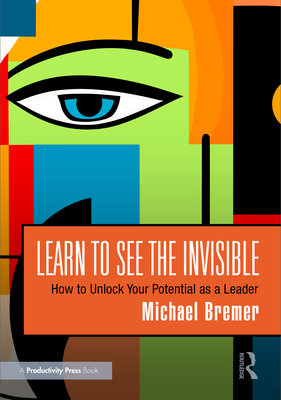 Learn to See the Invisible: How to Unlock Your Potential as a Leader - Bremer, Michael