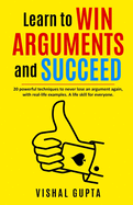 Learn to Win Arguments and Succeed: 20 Powerful Techniques to Never Lose an Argument again, with Real Life Examples. A Life Skill for Everyone.