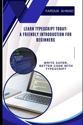 Learn Typescript Today: A Friendly Introduction for Beginners: Write Safer, Better Code with Typescript - Ahmad, Farouk