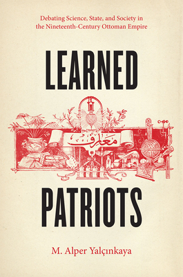 Learned Patriots: Debating Science, State, and Society in the Nineteenth-Century Ottoman Empire - Yalcinkaya, M. Alper