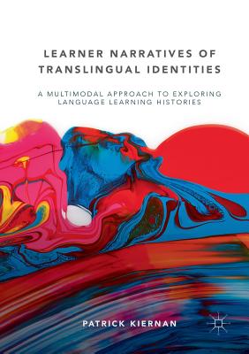 Learner Narratives of Translingual Identities: A Multimodal Approach to Exploring Language Learning Histories - Kiernan, Patrick