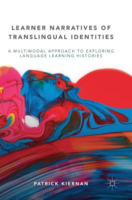 Learner Narratives of Translingual Identities: A Multimodal Approach to Exploring Language Learning Histories - Kiernan, Patrick