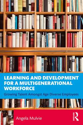 Learning and Development for a Multigenerational Workforce: Growing Talent Amongst Age Diverse Employees - Mulvie, Angela