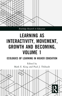 Learning as Interactivity, Movement, Growth and Becoming, Volume 1: Ecologies of Learning in Higher Education - King, Mark E (Editor), and Thibault, Paul J (Editor)