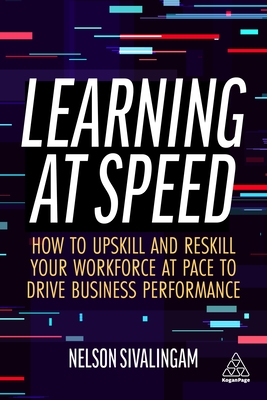 Learning at Speed: How to Upskill and Reskill your Workforce at Pace to Drive Business Performance - Sivalingam, Nelson