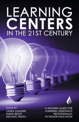 Learning Centers in the 21st Century: A Modern Guide for Learning Assistance Professionals in Higher Education - Frizell, Michael (Editor), and Reedy, David (Editor), and Sanders, Laura (Editor)