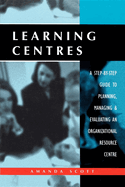 Learning Centres: A Step-By-Step Guide to Planning Managing and Evaluating an Organizational Resource Centre