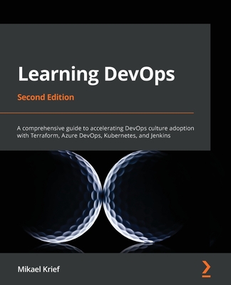 Learning DevOps - Second Edition: A comprehensive guide to accelerating DevOps culture adoption with Terraform, Azure DevOps, Kubernetes, and Jenkins - Krief, Mikael