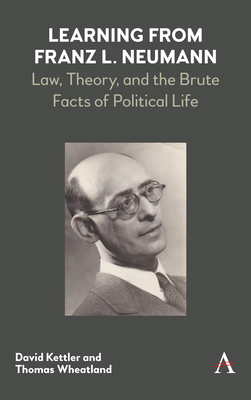 Learning from Franz L. Neumann: Law, Theory, and the Brute Facts of Political Life - Kettler, David, and Wheatland, Thomas