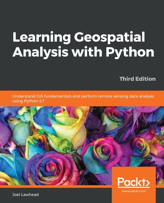 Learning Geospatial Analysis with Python: Understand GIS fundamentals and perform remote sensing data analysis using Python 3.7 - Lawhead, Joel