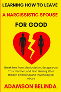 Learning How to Leave a Narcissistic Spouse for Good: Break free from Manipulation, Escape your Toxic Partner, and Find Healing after Hidden Emotional and Psychological Abuse